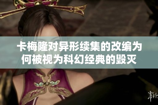 卡梅隆对异形续集的改编为何被视为科幻经典的毁灭