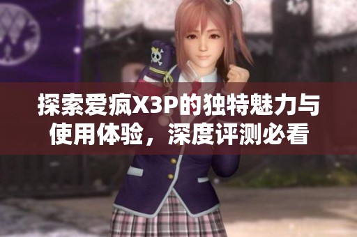 探索爱疯X3P的独特魅力与使用体验，深度评测必看
