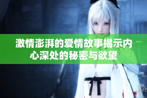 激情澎湃的爱情故事揭示内心深处的秘密与欲望
