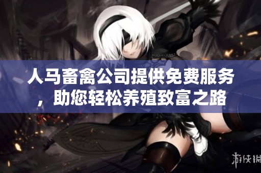 人马畜禽公司提供免费服务，助您轻松养殖致富之路