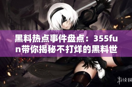 黑料热点事件盘点：355fun带你揭秘不打烊的黑料世界