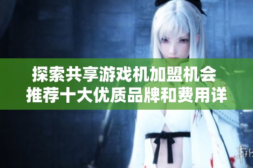 探索共享游戏机加盟机会 推荐十大优质品牌和费用详情