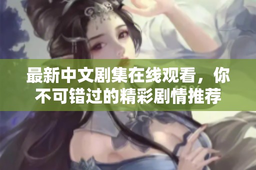 最新中文剧集在线观看，你不可错过的精彩剧情推荐