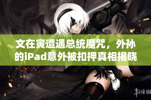 文在寅遭遇总统魔咒，外孙的iPad意外被扣押真相揭晓