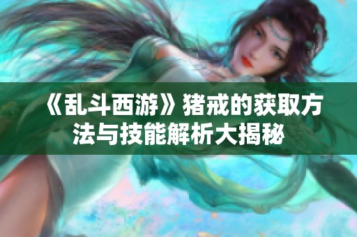 《乱斗西游》猪戒的获取方法与技能解析大揭秘