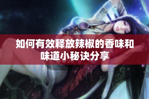 如何有效释放辣椒的香味和味道小秘诀分享