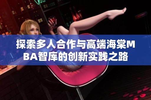 探索多人合作与高端海棠MBA智库的创新实践之路