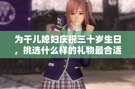 为干儿媳妇庆祝三十岁生日，挑选什么样的礼物最合适呢