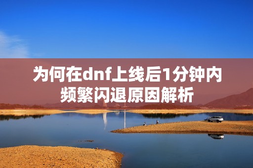 为何在dnf上线后1分钟内频繁闪退原因解析