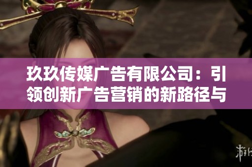 玖玖传媒广告有限公司：引领创新广告营销的新路径与策略
