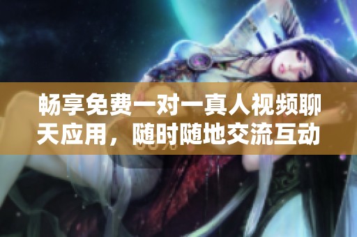 畅享免费一对一真人视频聊天应用，随时随地交流互动
