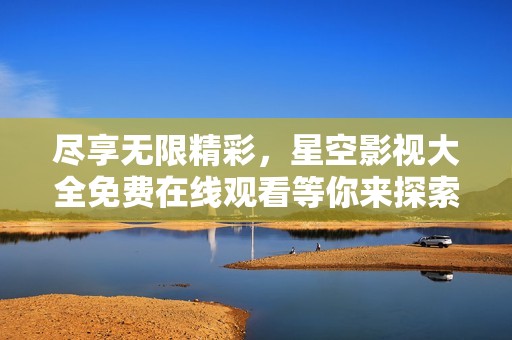尽享无限精彩，星空影视大全免费在线观看等你来探索