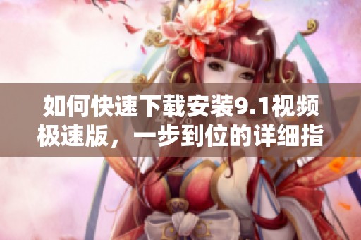 如何快速下载安装9.1视频极速版，一步到位的详细指南