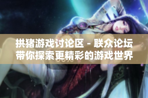 拱猪游戏讨论区 - 联众论坛带你探索更精彩的游戏世界