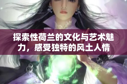 探索性荷兰的文化与艺术魅力，感受独特的风土人情