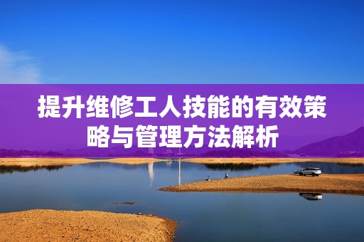 提升维修工人技能的有效策略与管理方法解析