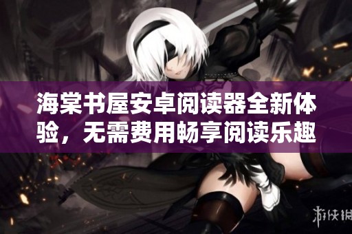 海棠书屋安卓阅读器全新体验，无需费用畅享阅读乐趣