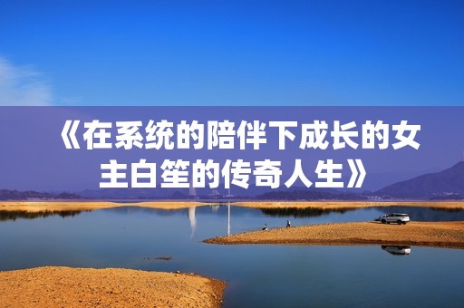 《在系统的陪伴下成长的女主白笙的传奇人生》