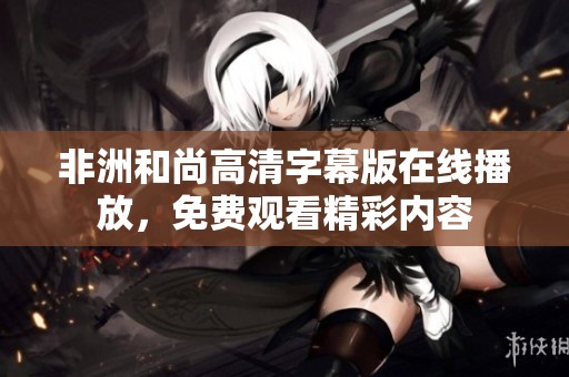 非洲和尚高清字幕版在线播放，免费观看精彩内容