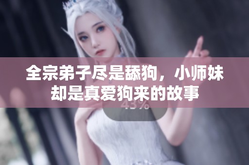 全宗弟子尽是舔狗，小师妹却是真爱狗来的故事
