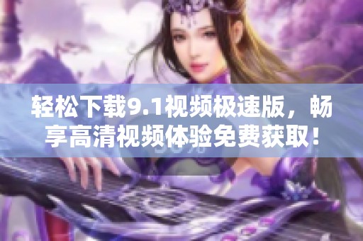 轻松下载9.1视频极速版，畅享高清视频体验免费获取！