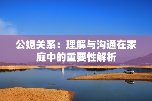 公媳关系：理解与沟通在家庭中的重要性解析