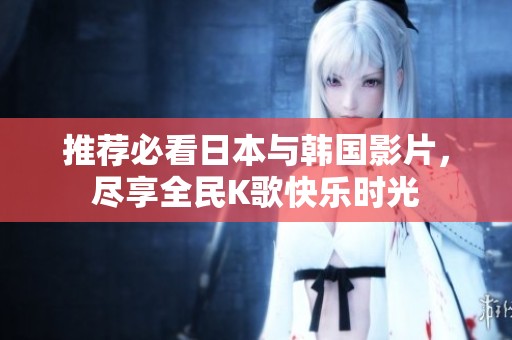 推荐必看日本与韩国影片，尽享全民K歌快乐时光