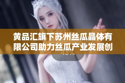 黄品汇旗下苏州丝瓜晶体有限公司助力丝瓜产业发展创新转型