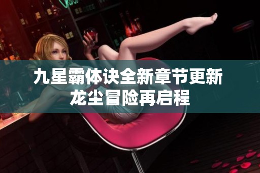 九星霸体诀全新章节更新 龙尘冒险再启程