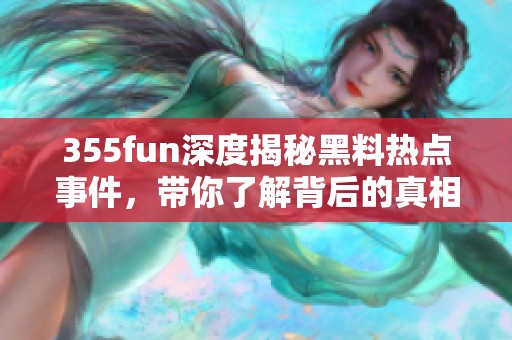 355fun深度揭秘黑料热点事件，带你了解背后的真相与影响