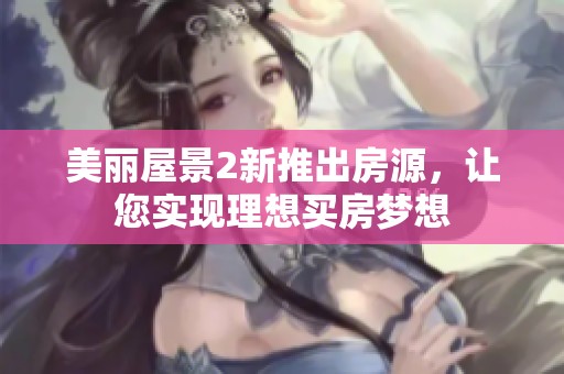 美丽屋景2新推出房源，让您实现理想买房梦想