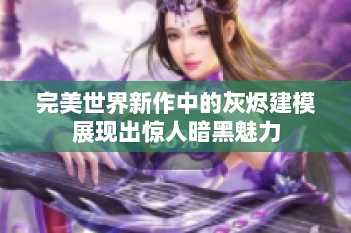 完美世界新作中的灰烬建模展现出惊人暗黑魅力