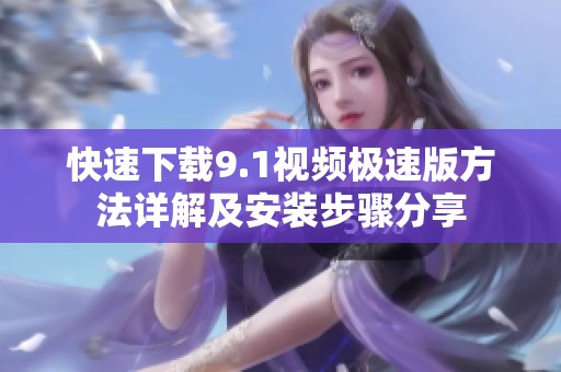 快速下载9.1视频极速版方法详解及安装步骤分享