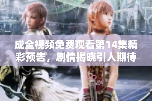 成全视频免费观看第14集精彩预告，剧情揭晓引人期待