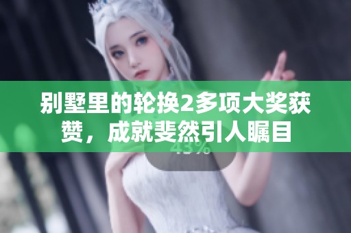 别墅里的轮换2多项大奖获赞，成就斐然引人瞩目