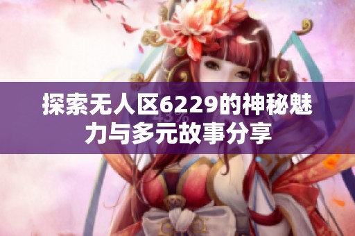 探索无人区6229的神秘魅力与多元故事分享