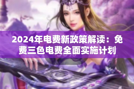 2024年电费新政策解读：免费三色电费全面实施计划