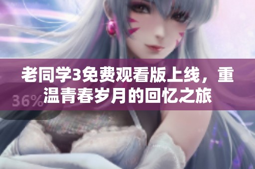 老同学3免费观看版上线，重温青春岁月的回忆之旅