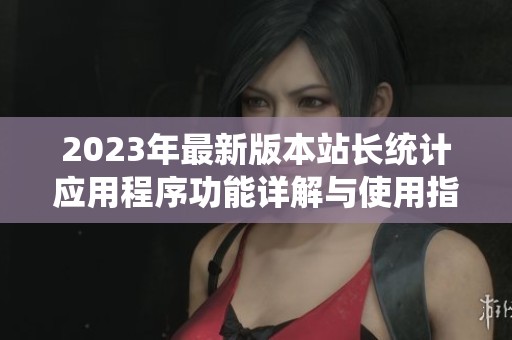 2023年最新版本站长统计应用程序功能详解与使用指南