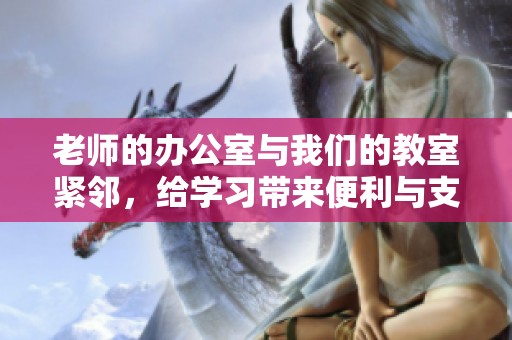 老师的办公室与我们的教室紧邻，给学习带来便利与支持