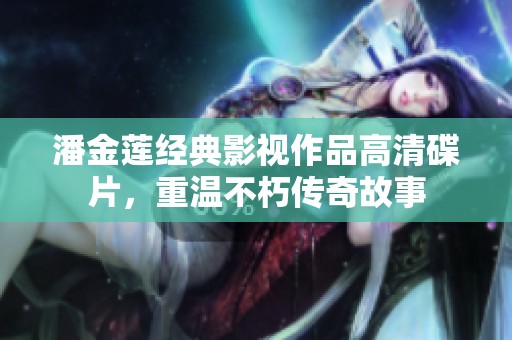 潘金莲经典影视作品高清碟片，重温不朽传奇故事