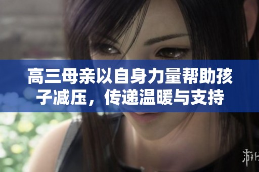 高三母亲以自身力量帮助孩子减压，传递温暖与支持