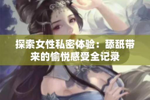 探索女性私密体验：舔舐带来的愉悦感受全记录