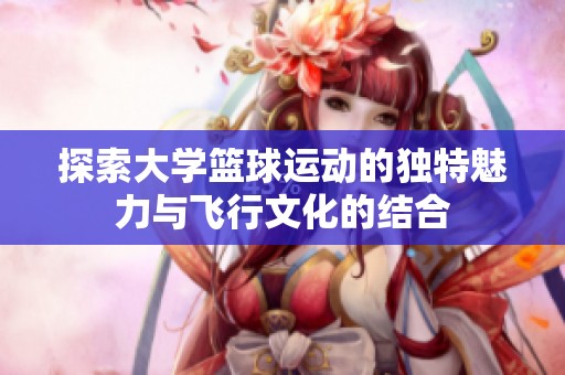探索大学篮球运动的独特魅力与飞行文化的结合