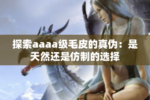 探索aaaa级毛皮的真伪：是天然还是仿制的选择