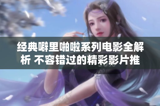 经典噼里啪啦系列电影全解析 不容错过的精彩影片推荐