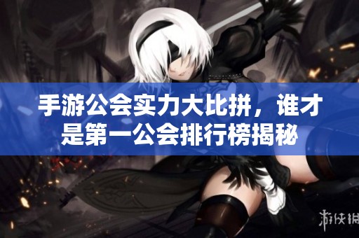 手游公会实力大比拼，谁才是第一公会排行榜揭秘