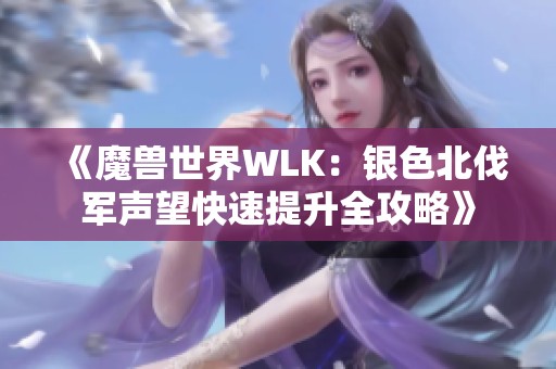 《魔兽世界WLK:银色北伐军声望快速提升全攻略》 《魔兽世界WLK:银色北伐军声望快速提升全攻略》