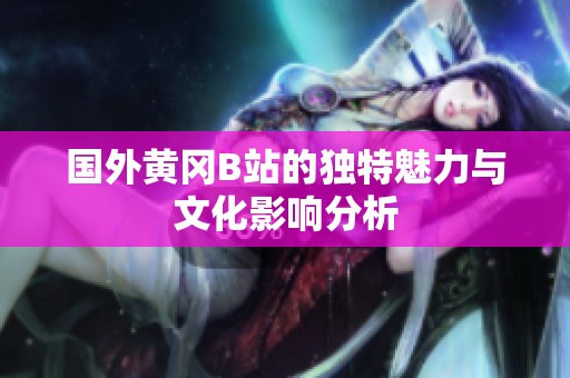 国外黄冈B站的独特魅力与文化影响分析
