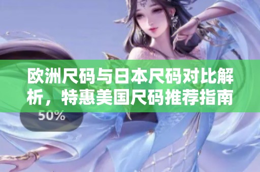 欧洲尺码与日本尺码对比解析，特惠美国尺码推荐指南